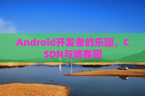 Android开发者的乐园,CSDN与博客园